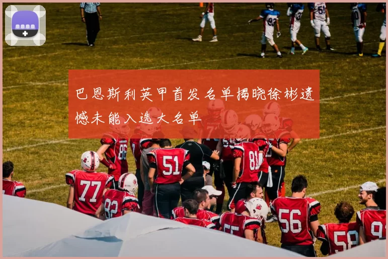 巴恩斯利英甲首发名单揭晓徐彬遗憾未能入选大名单
