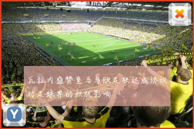 瓦拉内盛赞皇马与欧足联达成协议对足球界的积极影响