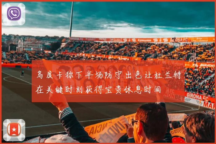 乌度卡称下半场防守出色让杜兰特在关键时刻获得宝贵休息时间