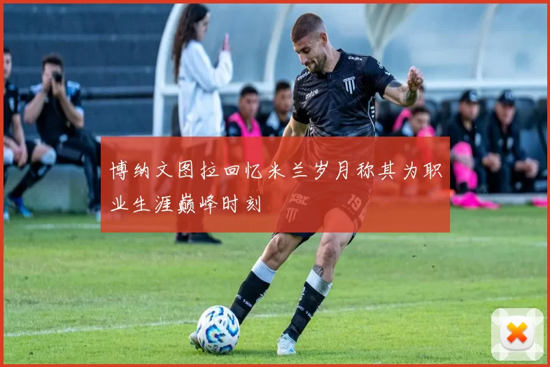 博纳文图拉回忆米兰岁月称其为职业生涯巅峰时刻