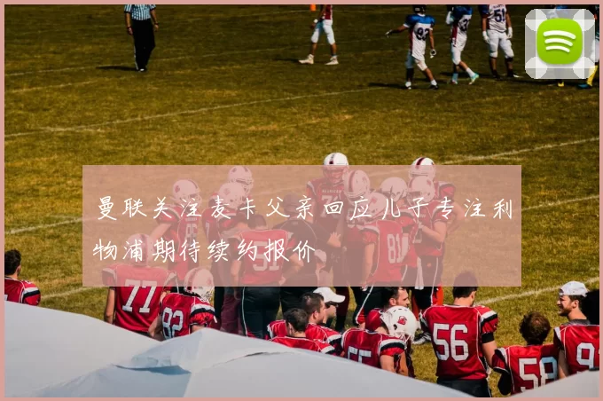 曼联关注麦卡父亲回应儿子专注利物浦期待续约报价