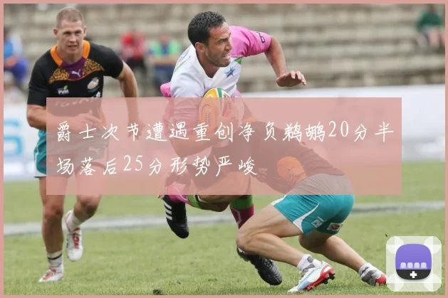 爵士次节遭遇重创净负鹈鹕20分半场落后25分形势严峻
