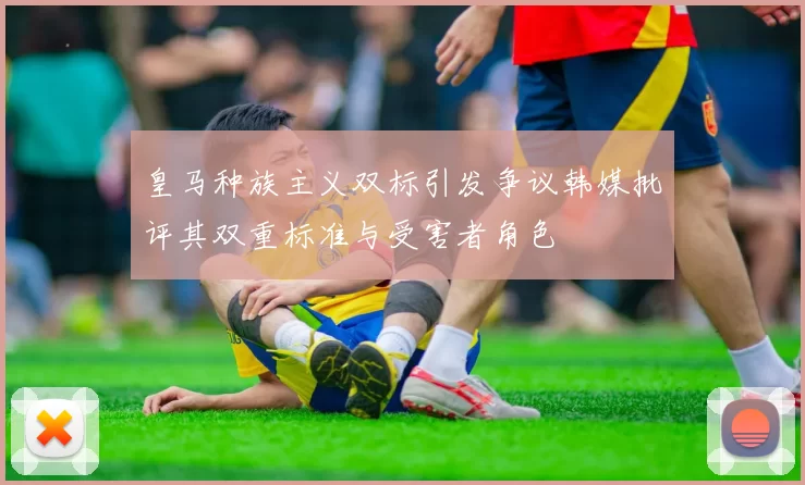 皇马种族主义双标引发争议韩媒批评其双重标准与受害者角色