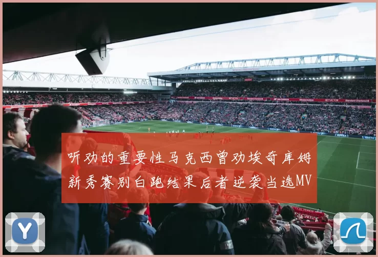 听劝的重要性马克西曾劝埃奇库姆新秀赛别白跑结果后者逆袭当选MVP