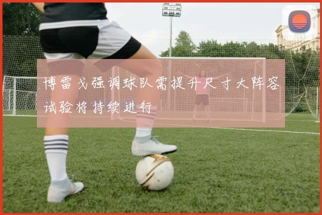 博雷戈强调球队需提升尺寸大阵容试验将持续进行