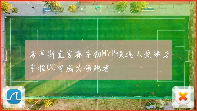 考辛斯直言赛季初MVP候选人受捧后半程CC将成为领跑者