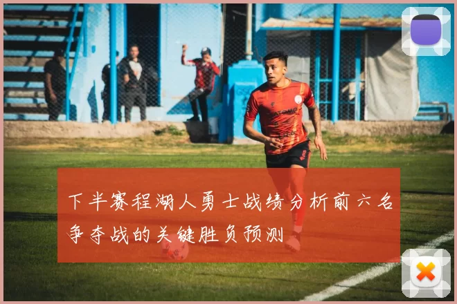 下半赛程湖人勇士战绩分析前六名争夺战的关键胜负预测