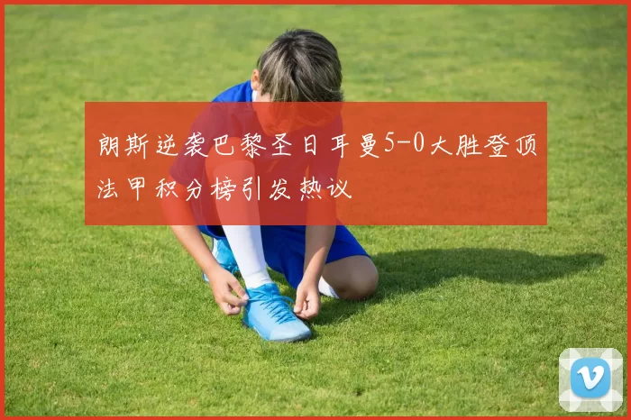 朗斯逆袭巴黎圣日耳曼5-0大胜登顶法甲积分榜引发热议