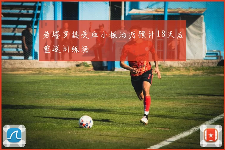 劳塔罗接受血小板治疗预计18天后重返训练场
