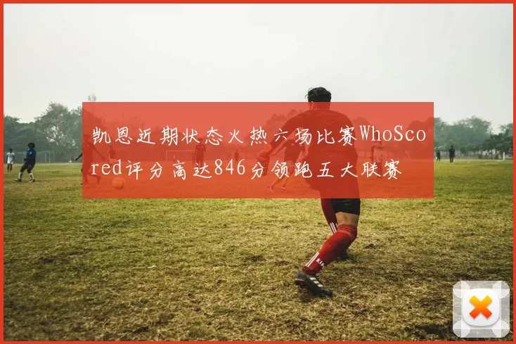 凯恩近期状态火热六场比赛WhoScored评分高达846分领跑五大联赛