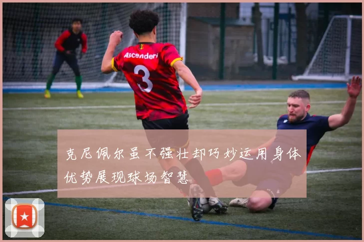克尼佩尔虽不强壮却巧妙运用身体优势展现球场智慧