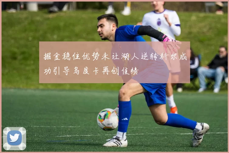 掘金稳住优势未让湖人逆转科尔成功引导乌度卡再创佳绩