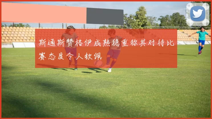 斯通斯赞格伊成熟稳重称其对待比赛态度令人钦佩
